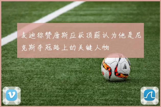 麦迪称赞唐斯应获顶薪认为他是尼克斯夺冠路上的关键人物
