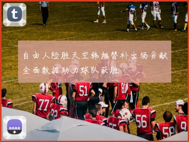 自由人险胜天空韩旭替补出场贡献全面数据助力球队获胜