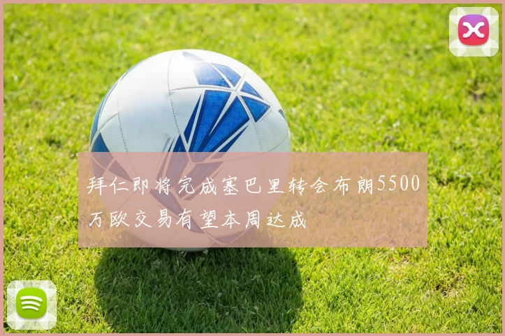 拜仁即将完成塞巴里转会布朗5500万欧交易有望本周达成