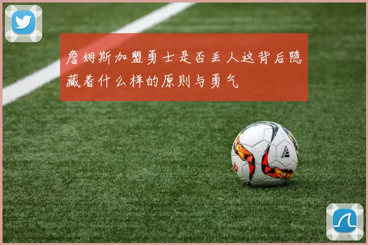 詹姆斯加盟勇士是否丢人这背后隐藏着什么样的原则与勇气
