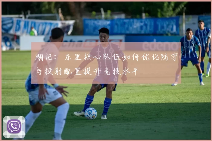 湖记：东里核心队伍如何优化防守与投射配置提升竞技水平