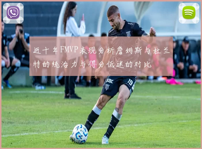 近十年FMVP表现分析詹姆斯与杜兰特的统治力与得分低迷的对比