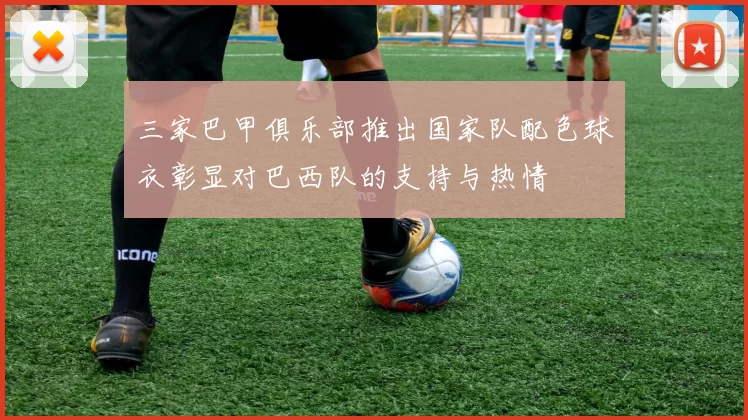 三家巴甲俱乐部推出国家队配色球衣彰显对巴西队的支持与热情