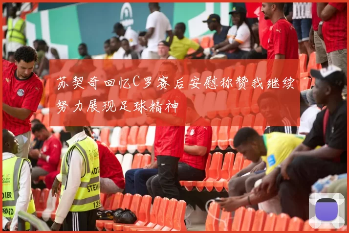苏契奇回忆C罗赛后安慰称赞我继续努力展现足球精神