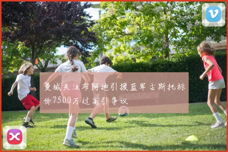 曼城关注布阿迪引援蓝军古斯托标价7500万过高引争议