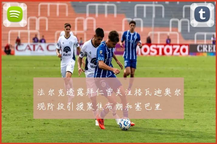 法尔克透露拜仁曾关注格瓦迪奥尔现阶段引援聚焦布朗和塞巴里