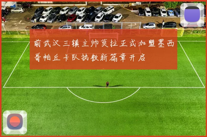 前武汉三镇主帅莫拉正式加盟墨西哥帕丘卡队执教新篇章开启